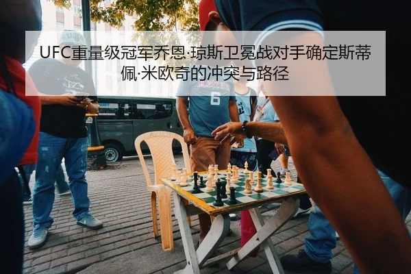 UFC重量级冠军乔恩·琼斯卫冕战对手确定斯蒂佩·米欧奇的冲突与路径